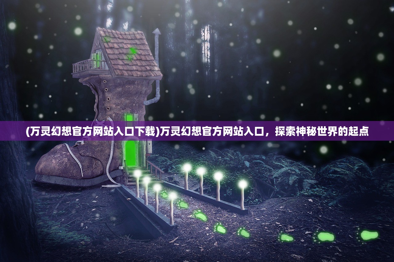 (万灵幻想官方网站入口下载)万灵幻想官方网站入口，探索神秘世界的起点