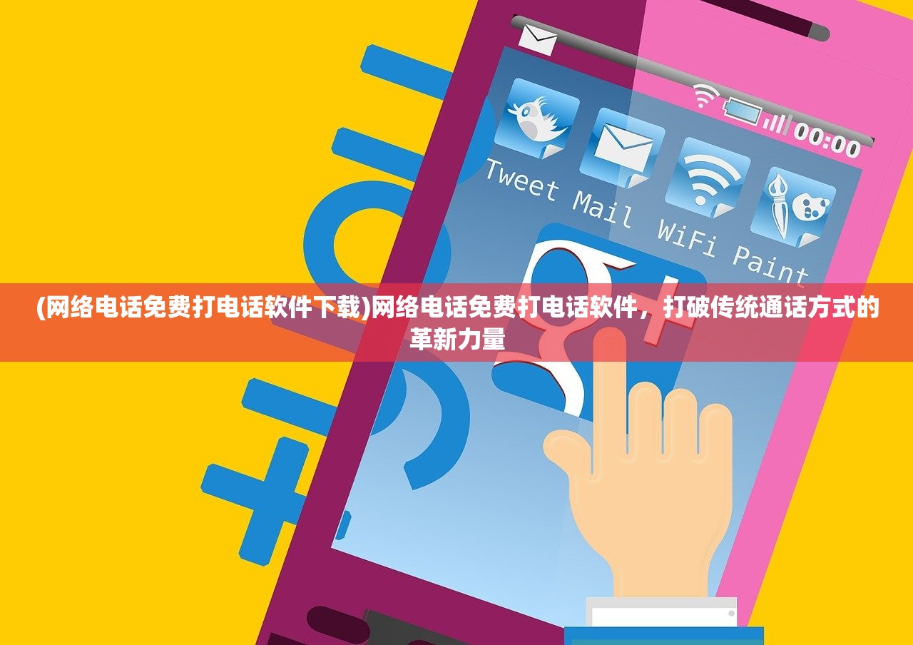 (网络电话免费打电话软件下载)网络电话免费打电话软件，打破传统通话方式的革新力量