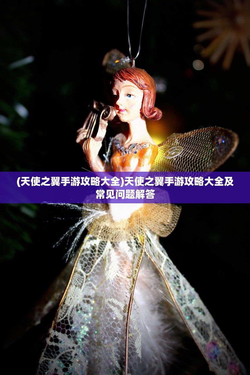 (天使之翼手游攻略大全)天使之翼手游攻略大全及常见问题解答