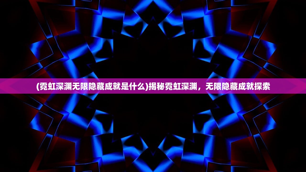 (霓虹深渊无限隐藏成就是什么)揭秘霓虹深渊，无限隐藏成就探索