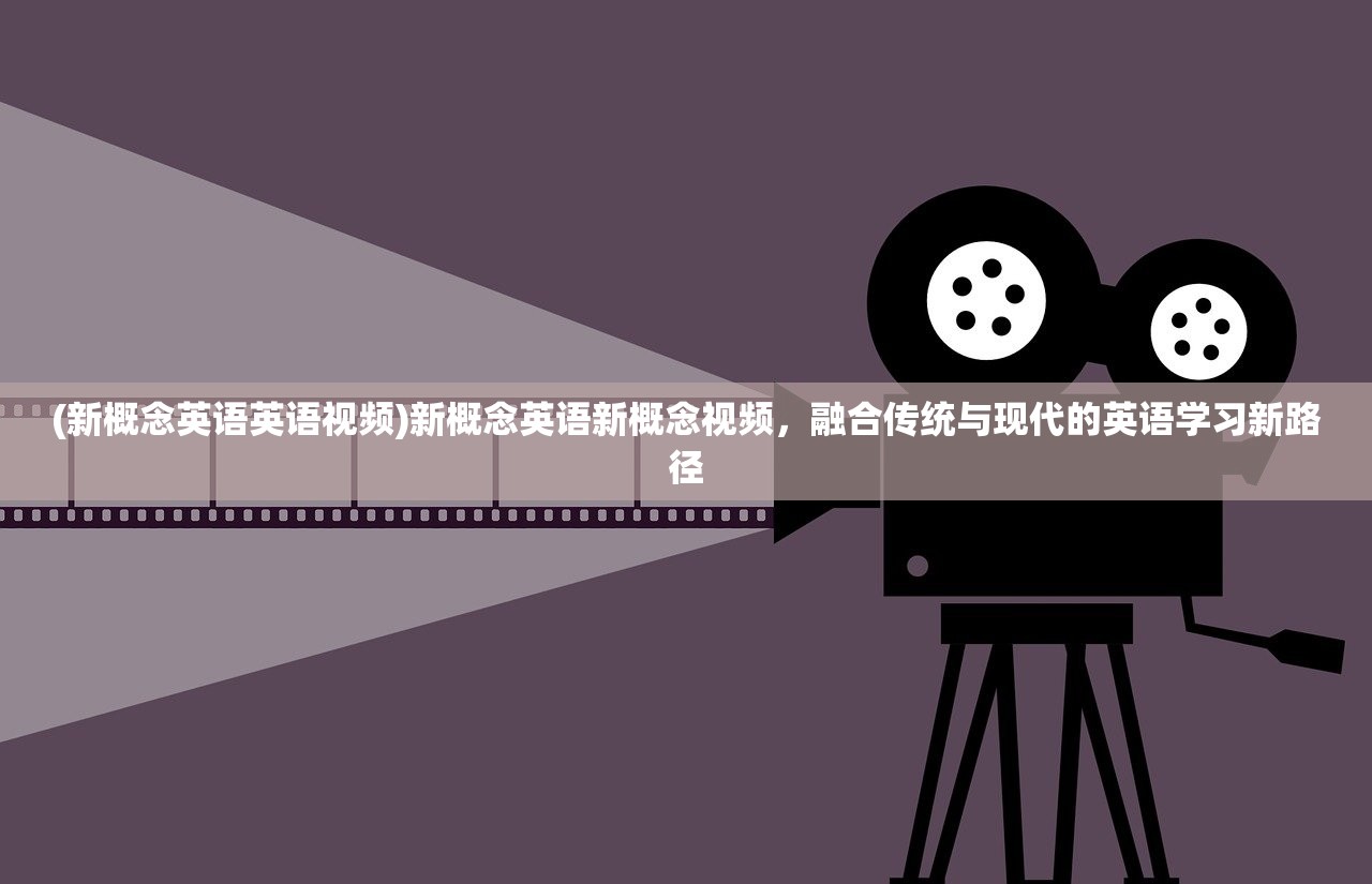 (新概念英语英语视频)新概念英语新概念视频，融合传统与现代的英语学习新路径