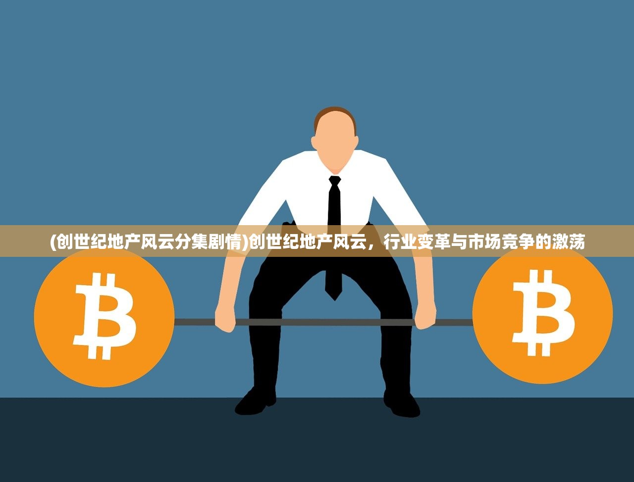 (创世纪地产风云分集剧情)创世纪地产风云，行业变革与市场竞争的激荡