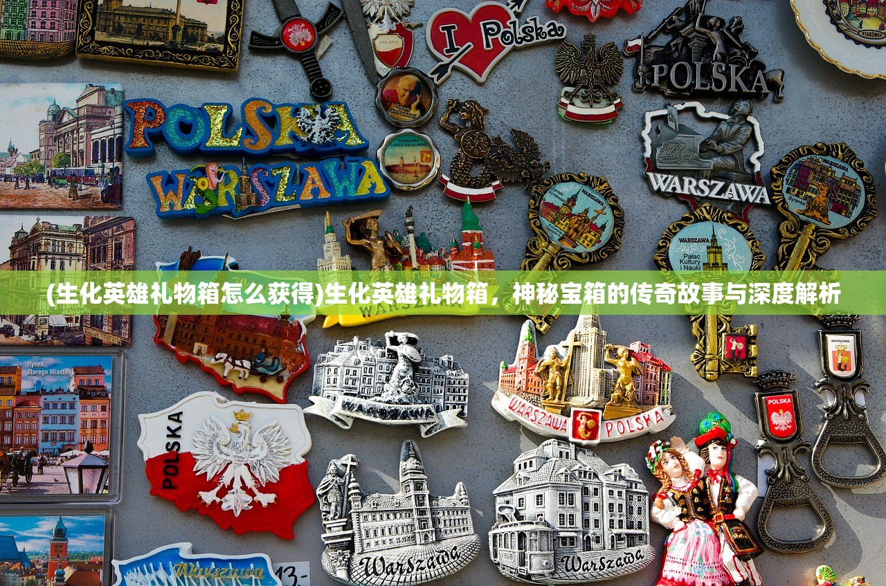 (生化英雄礼物箱怎么获得)生化英雄礼物箱，神秘宝箱的传奇故事与深度解析