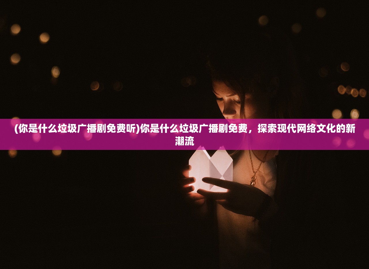(你是什么垃圾广播剧免费听)你是什么垃圾广播剧免费，探索现代网络文化的新潮流