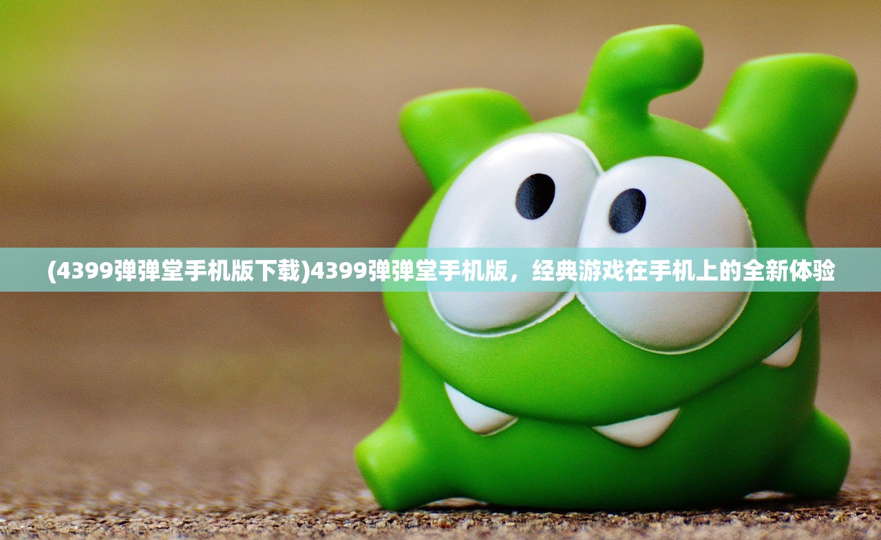 (4399弹弹堂手机版下载)4399弹弹堂手机版，经典游戏在手机上的全新体验