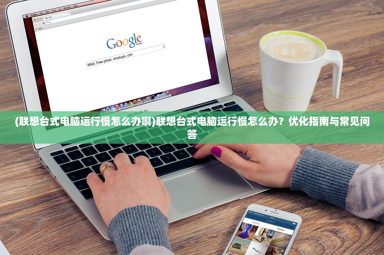 (联想台式电脑运行慢怎么办啊)联想台式电脑运行慢怎么办？优化指南与常见问答