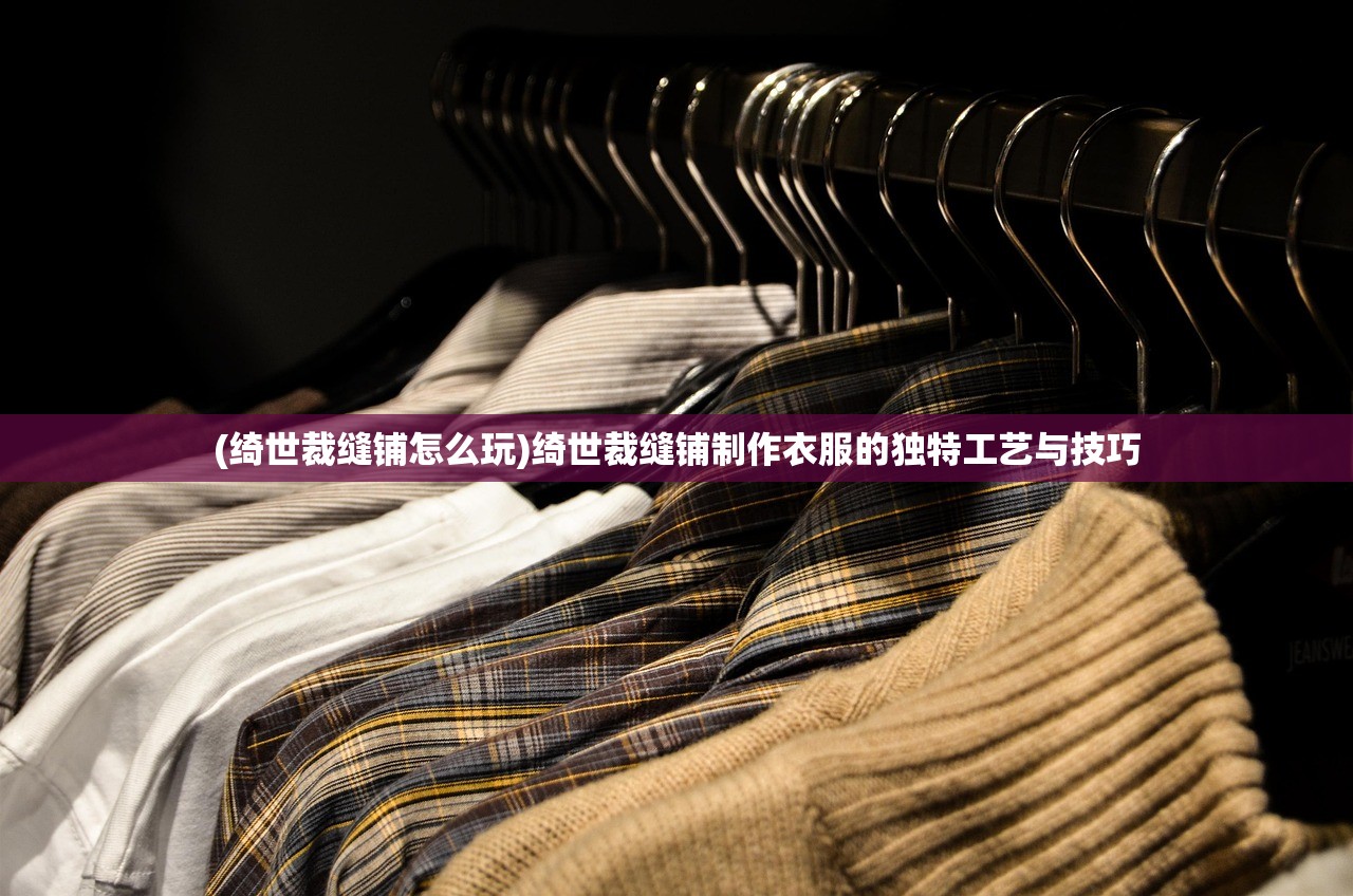 (绮世裁缝铺怎么玩)绮世裁缝铺制作衣服的独特工艺与技巧