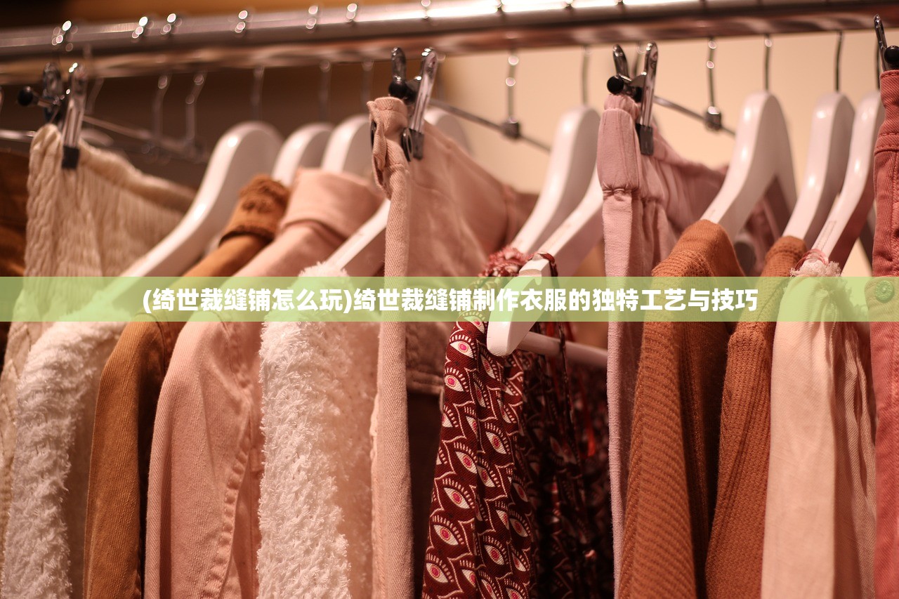 (绮世裁缝铺怎么玩)绮世裁缝铺制作衣服的独特工艺与技巧