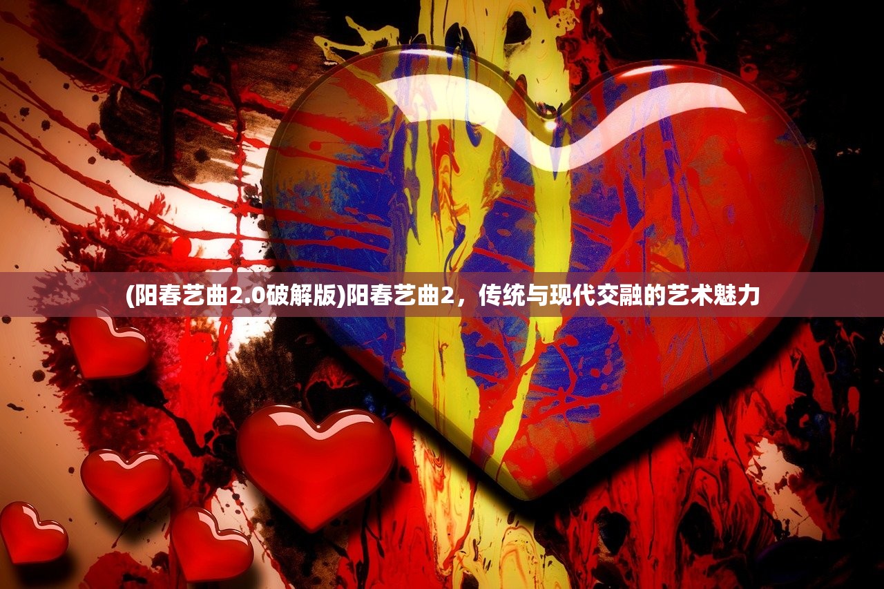 (阳春艺曲2.0破解版)阳春艺曲2，传统与现代交融的艺术魅力