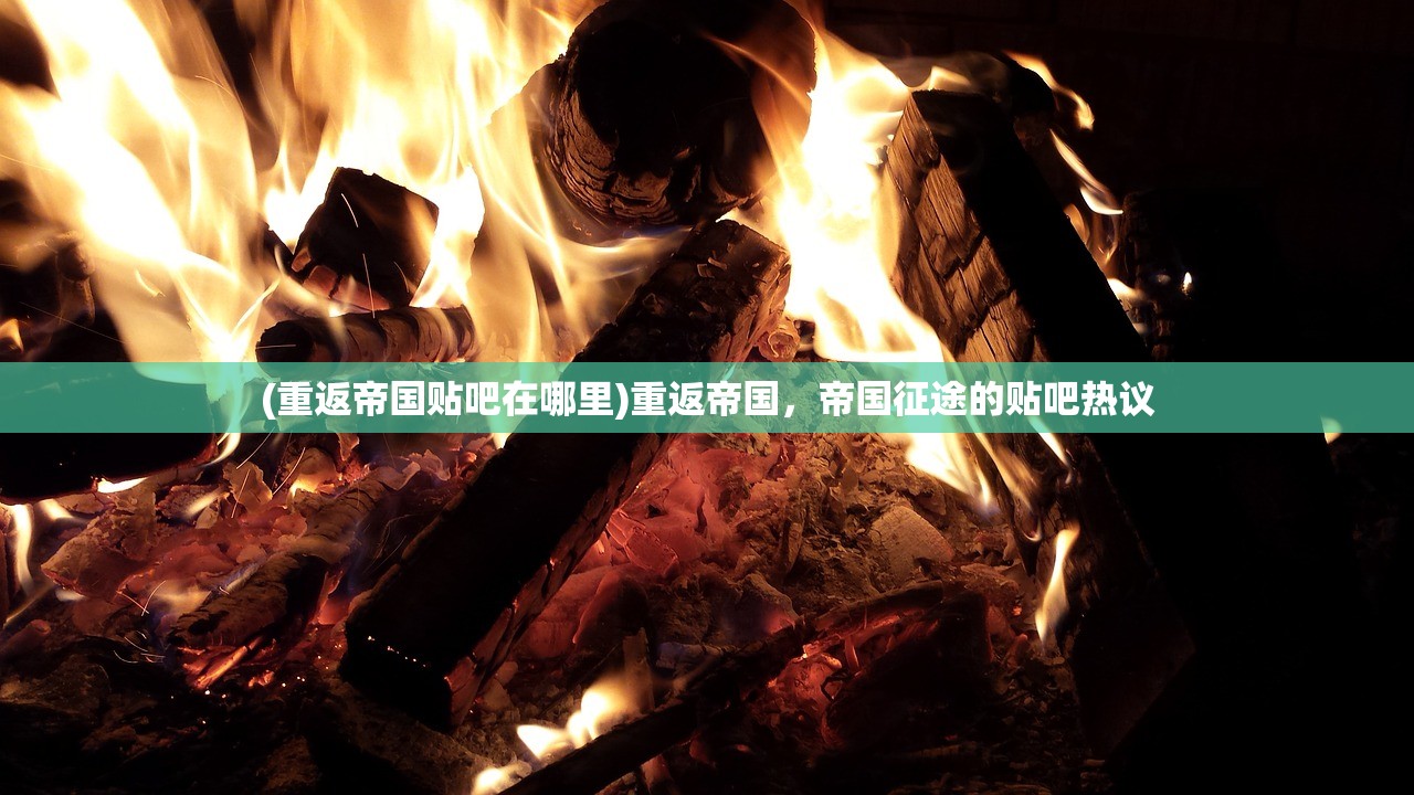 (重返帝国贴吧在哪里)重返帝国，帝国征途的贴吧热议