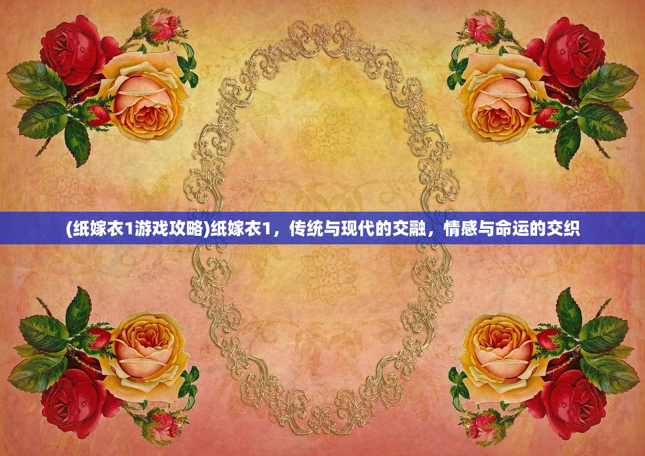 (纸嫁衣1游戏攻略)纸嫁衣1，传统与现代的交融，情感与命运的交织