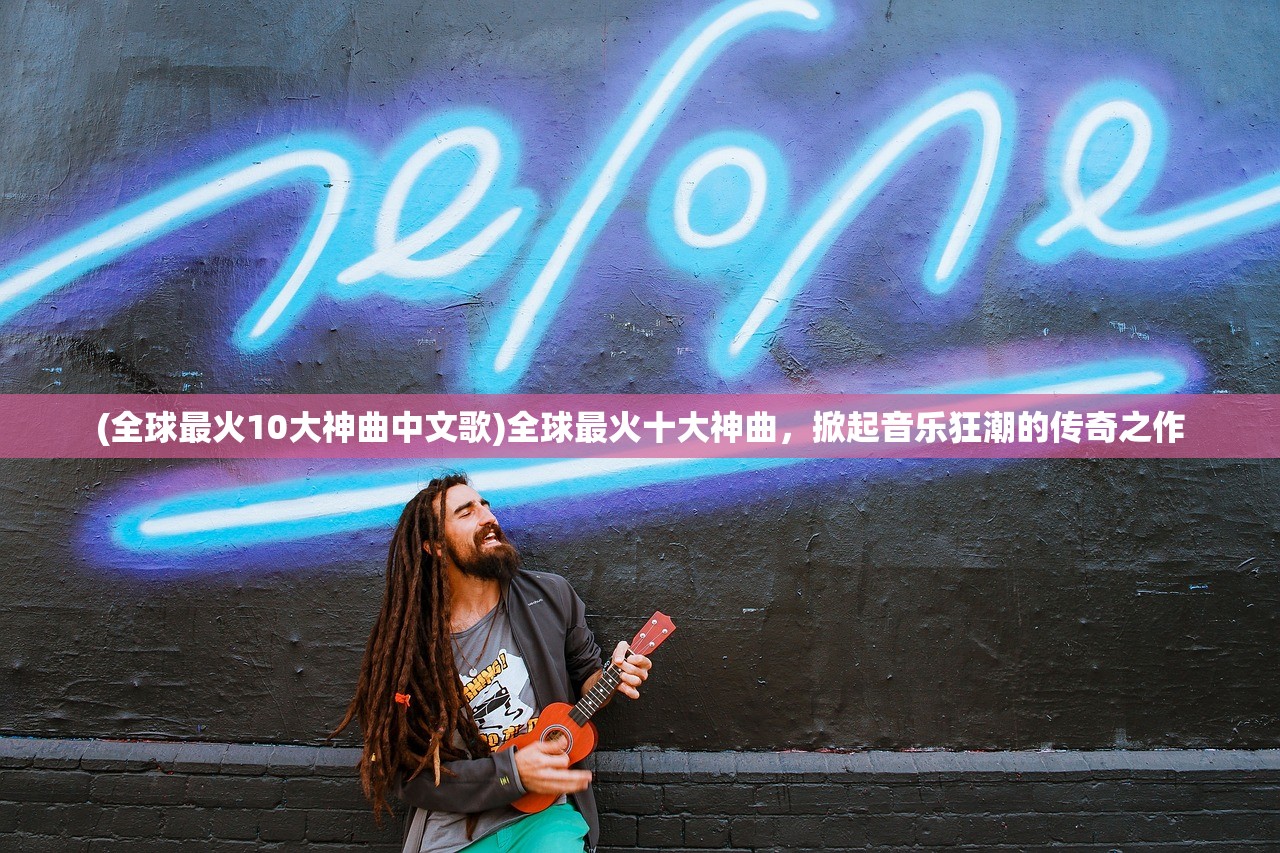 (全球最火10大神曲中文歌)全球最火十大神曲，掀起音乐狂潮的传奇之作