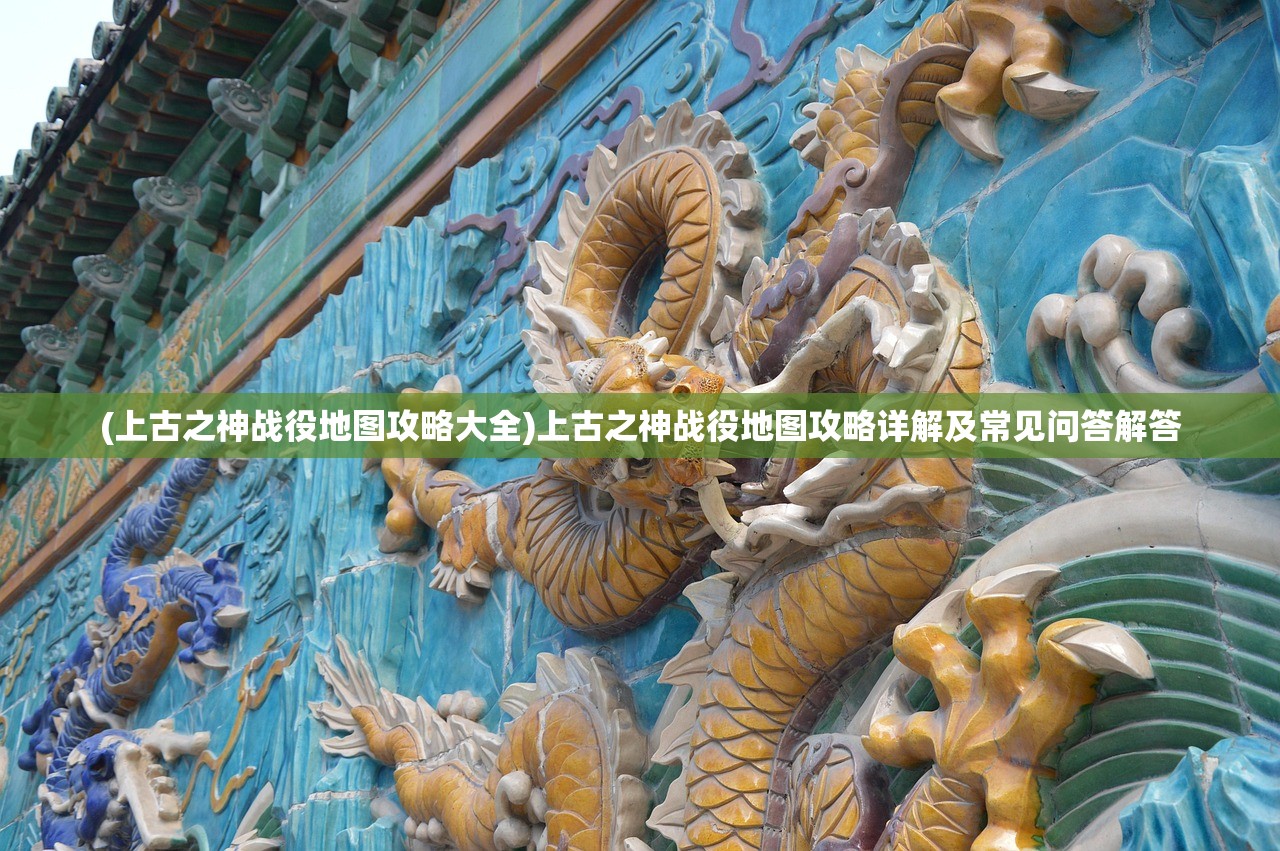 (上古之神战役地图攻略大全)上古之神战役地图攻略详解及常见问答解答