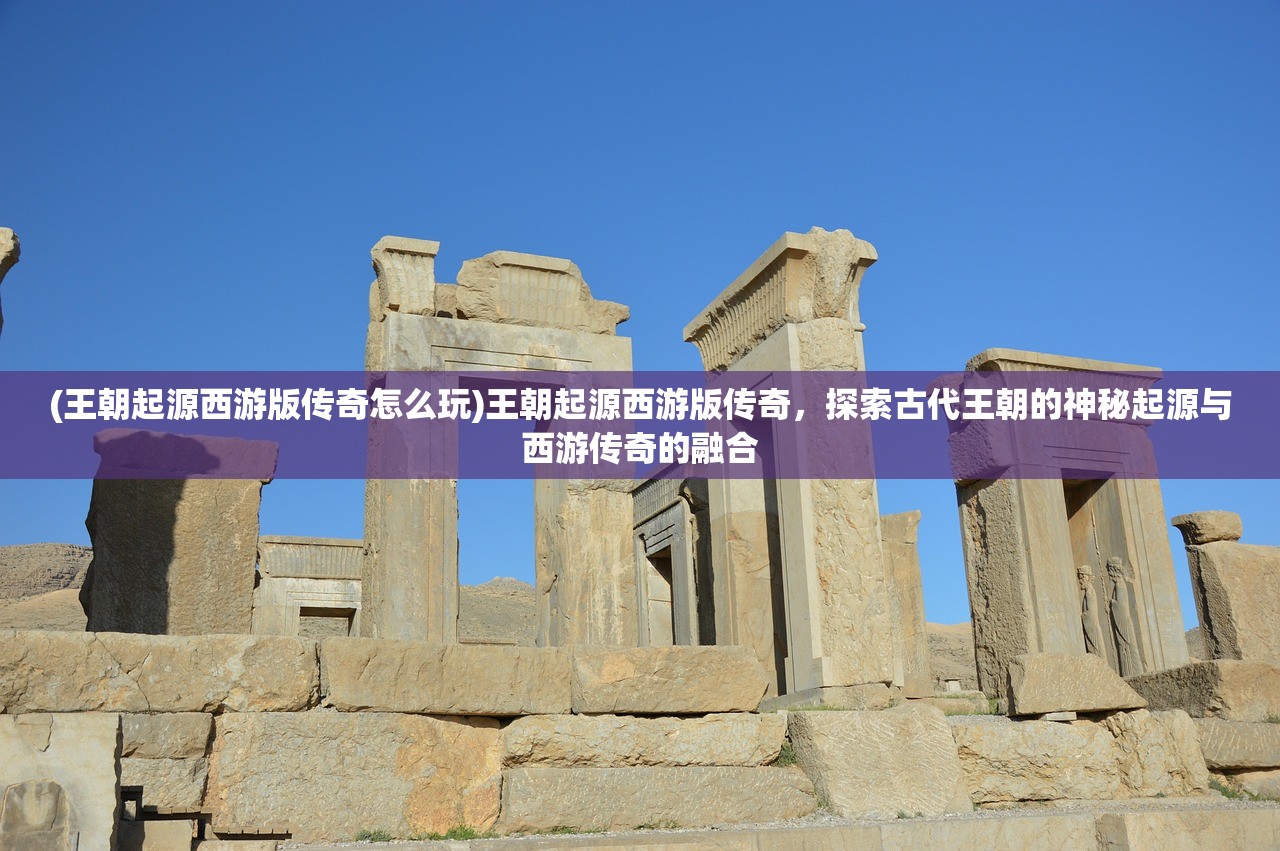 (王朝起源西游版传奇怎么玩)王朝起源西游版传奇，探索古代王朝的神秘起源与西游传奇的融合