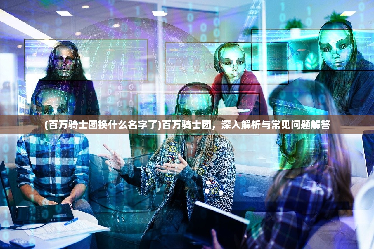 (百万骑士团换什么名字了)百万骑士团，深入解析与常见问题解答