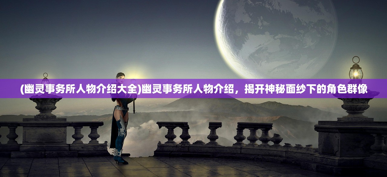 (幽灵事务所人物介绍大全)幽灵事务所人物介绍，揭开神秘面纱下的角色群像