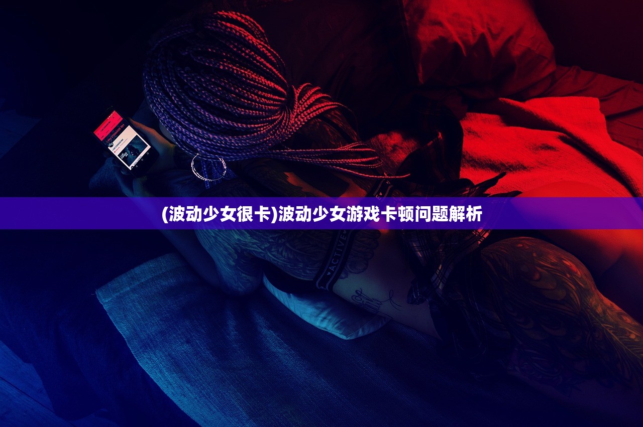 (波动少女很卡)波动少女游戏卡顿问题解析