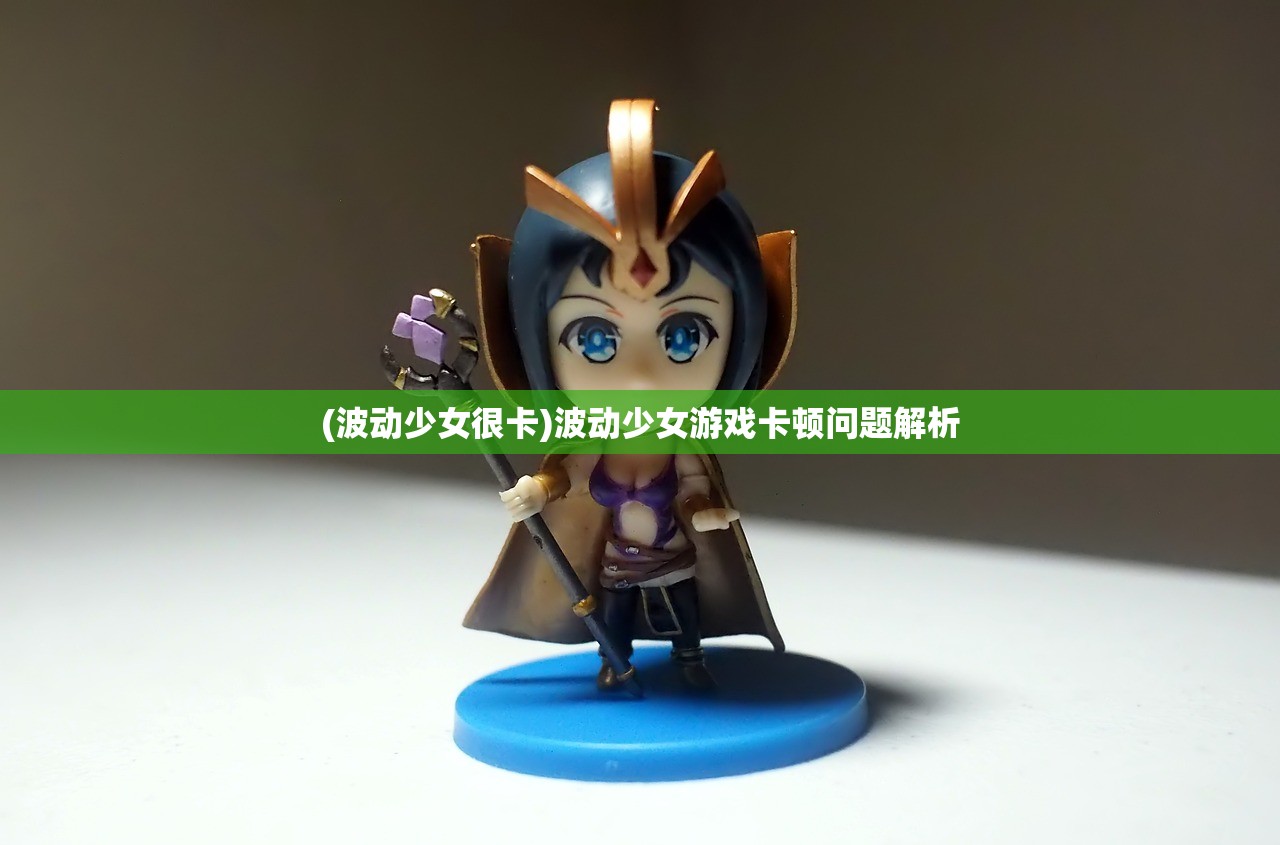 (波动少女很卡)波动少女游戏卡顿问题解析