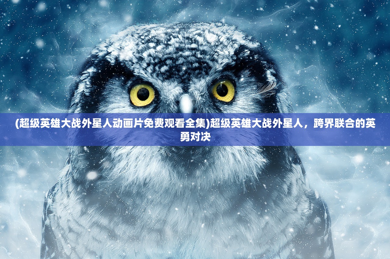 (超级英雄大战外星人动画片免费观看全集)超级英雄大战外星人，跨界联合的英勇对决