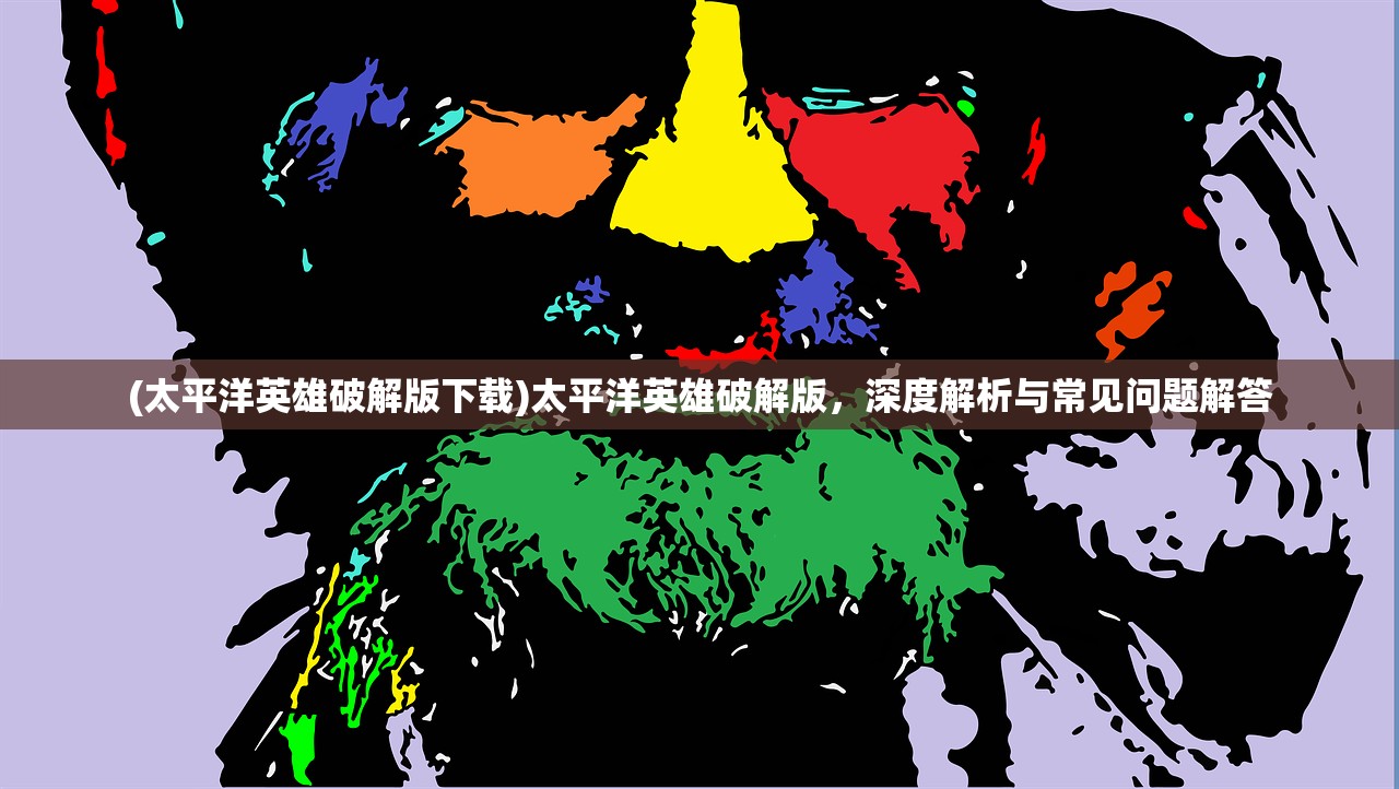 (太平洋英雄破解版下载)太平洋英雄破解版，深度解析与常见问题解答
