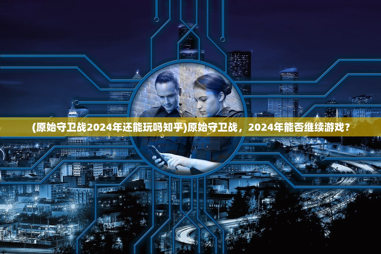 (原始守卫战2024年还能玩吗知乎)原始守卫战，2024年能否继续游戏？