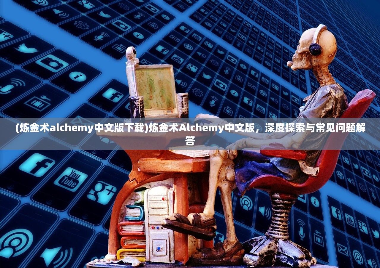 (炼金术alchemy中文版下载)炼金术Alchemy中文版，深度探索与常见问题解答