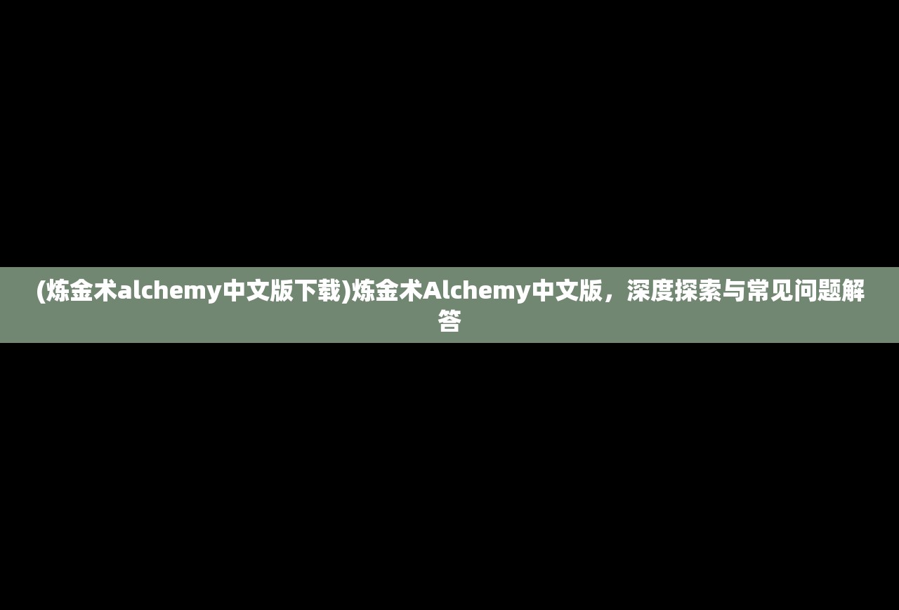 (炼金术alchemy中文版下载)炼金术Alchemy中文版，深度探索与常见问题解答