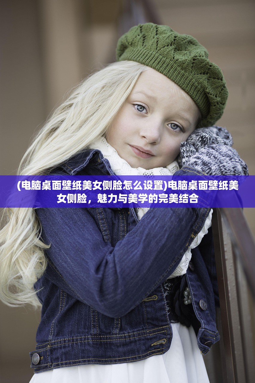 (电脑桌面壁纸美女侧脸怎么设置)电脑桌面壁纸美女侧脸，魅力与美学的完美结合