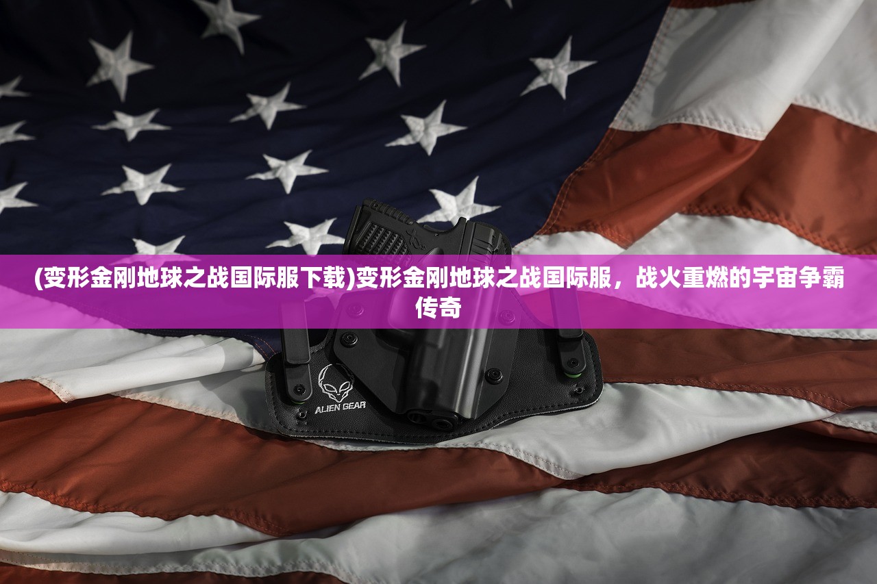 (变形金刚地球之战国际服下载)变形金刚地球之战国际服，战火重燃的宇宙争霸传奇