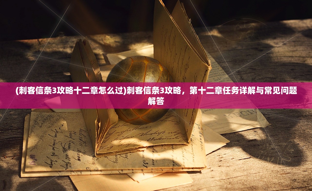 (刺客信条3攻略十二章怎么过)刺客信条3攻略，第十二章任务详解与常见问题解答