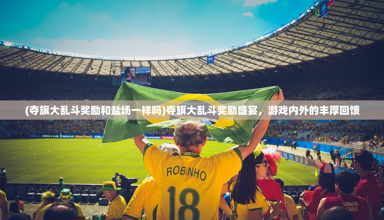 (夺旗大乱斗奖励和盐场一样吗)夺旗大乱斗奖励盛宴，游戏内外的丰厚回馈