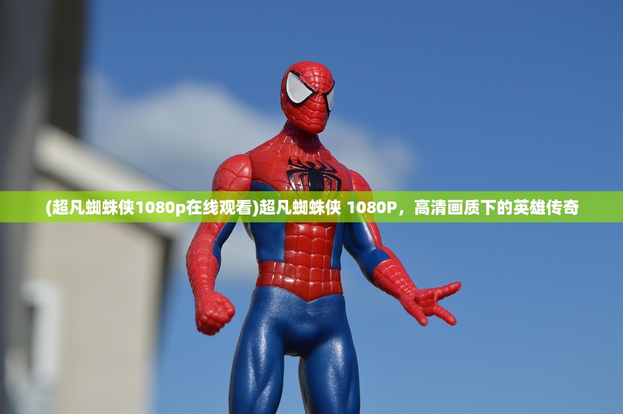 (超凡蜘蛛侠1080p在线观看)超凡蜘蛛侠 1080P，高清画质下的英雄传奇