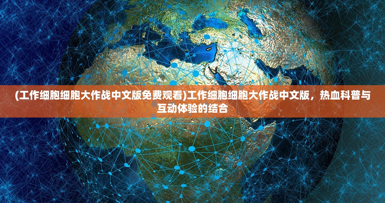(工作细胞细胞大作战中文版免费观看)工作细胞细胞大作战中文版，热血科普与互动体验的结合