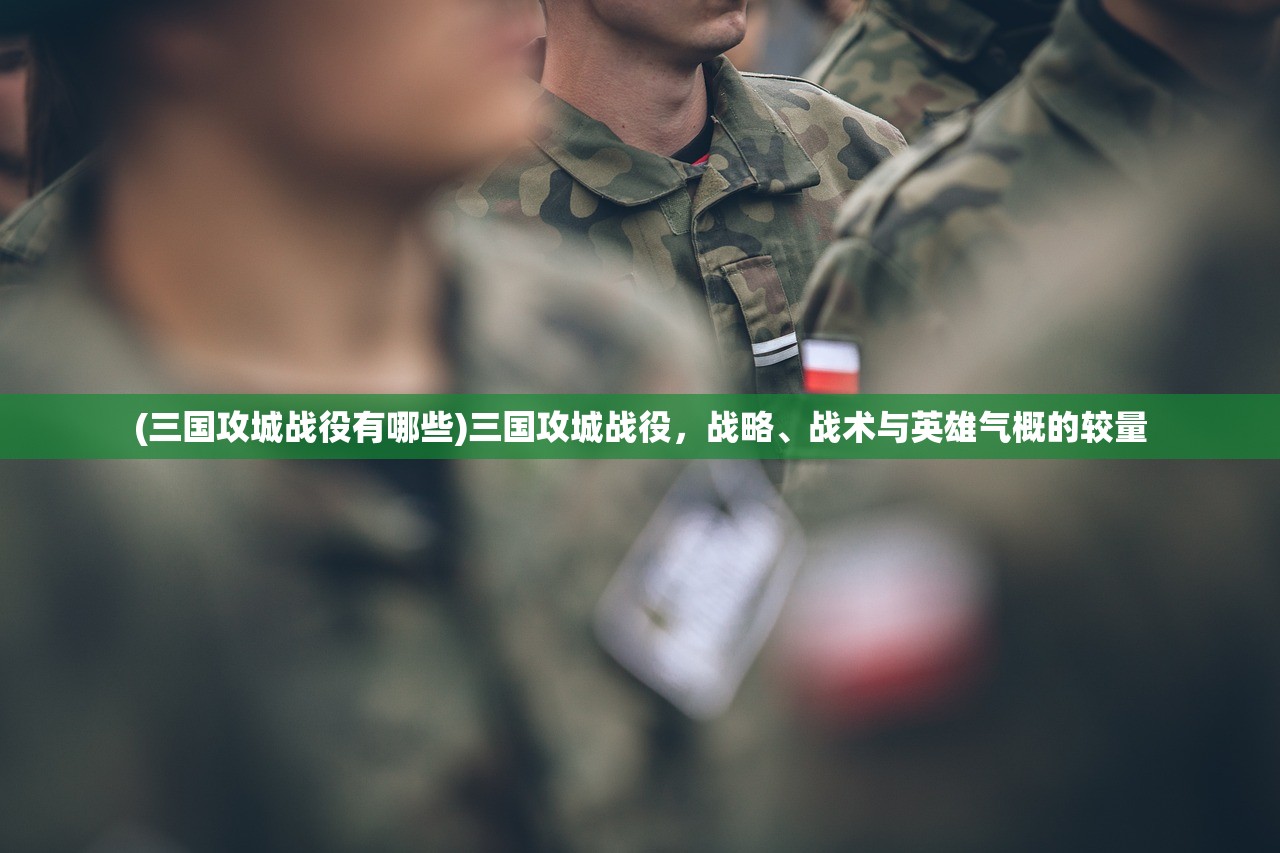 (三国攻城战役有哪些)三国攻城战役，战略、战术与英雄气概的较量