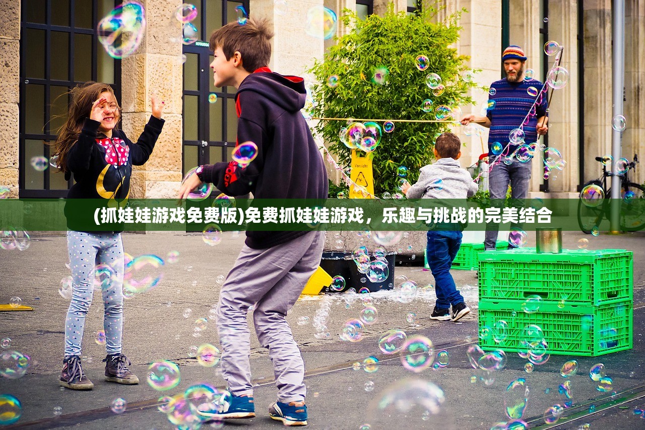 (抓娃娃游戏免费版)免费抓娃娃游戏，乐趣与挑战的完美结合