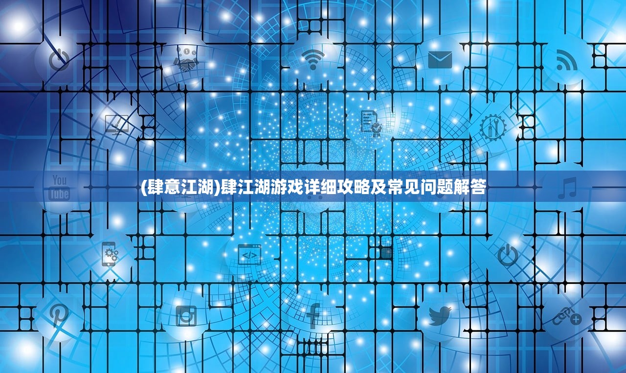 (肆意江湖)肆江湖游戏详细攻略及常见问题解答