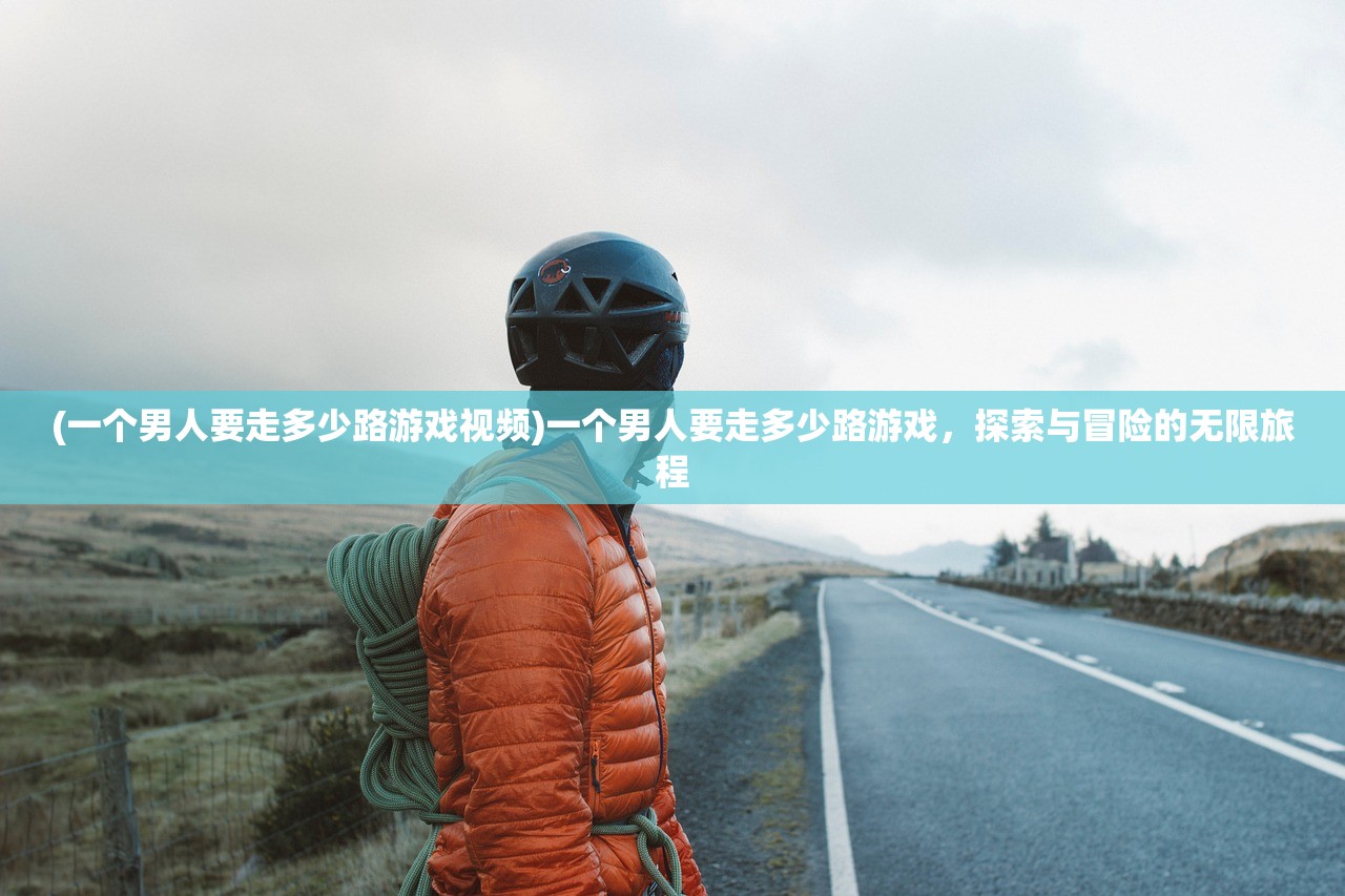 (一个男人要走多少路游戏视频)一个男人要走多少路游戏，探索与冒险的无限旅程