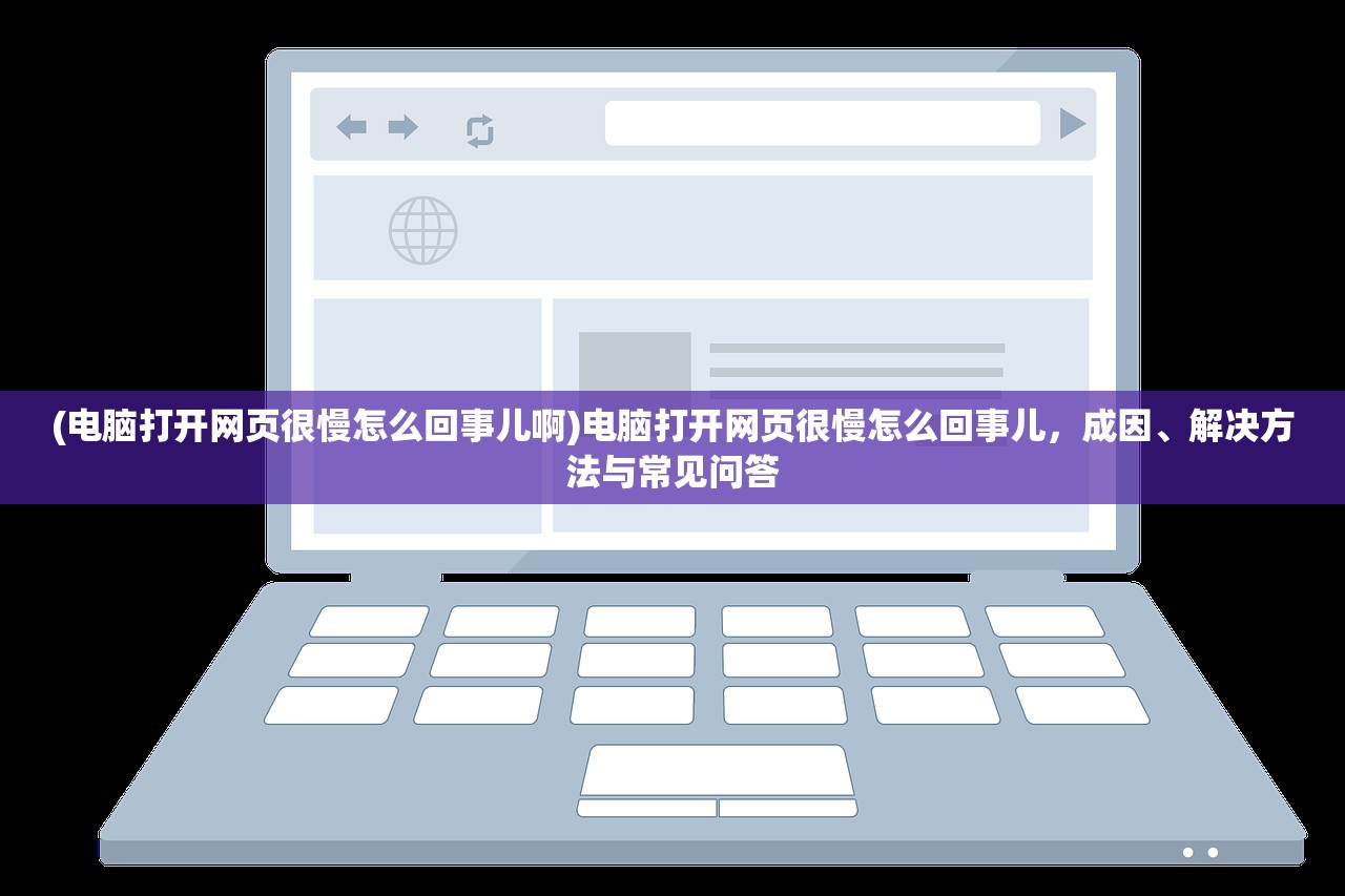 (电脑打开网页很慢怎么回事儿啊)电脑打开网页很慢怎么回事儿，成因、解决方法与常见问答