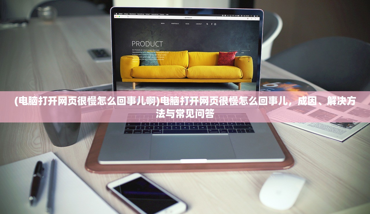 (电脑打开网页很慢怎么回事儿啊)电脑打开网页很慢怎么回事儿，成因、解决方法与常见问答