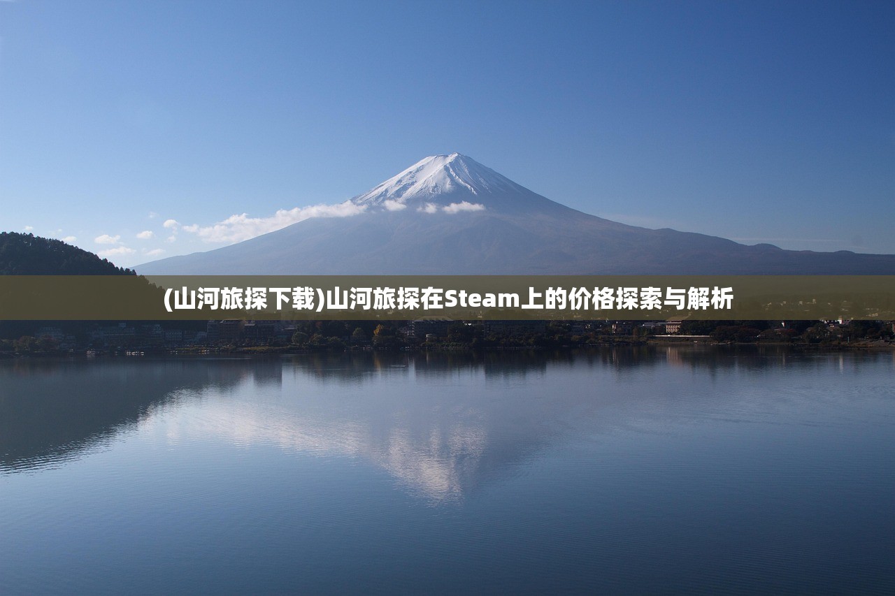 (山河旅探下载)山河旅探在Steam上的价格探索与解析