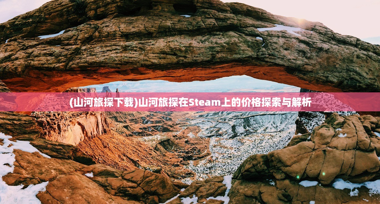 (山河旅探下载)山河旅探在Steam上的价格探索与解析