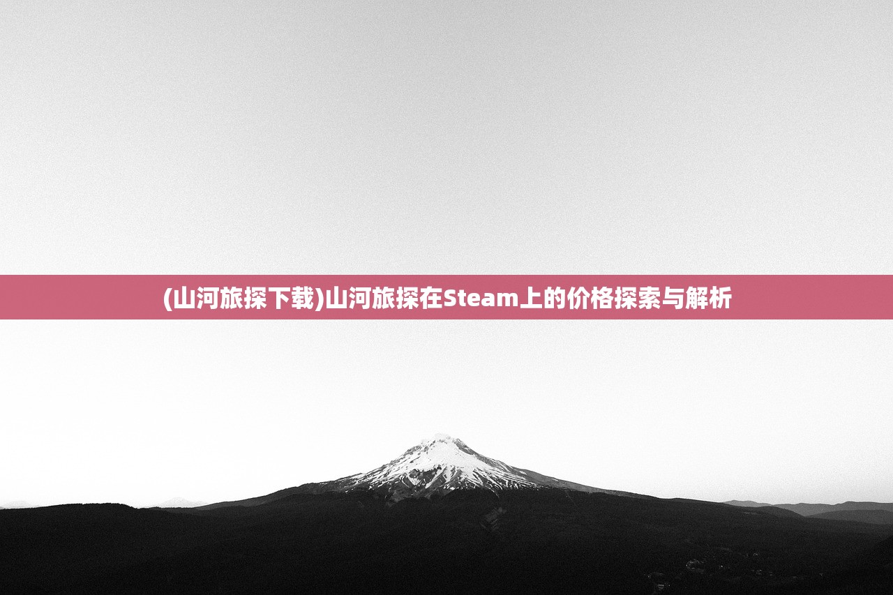 (山河旅探下载)山河旅探在Steam上的价格探索与解析