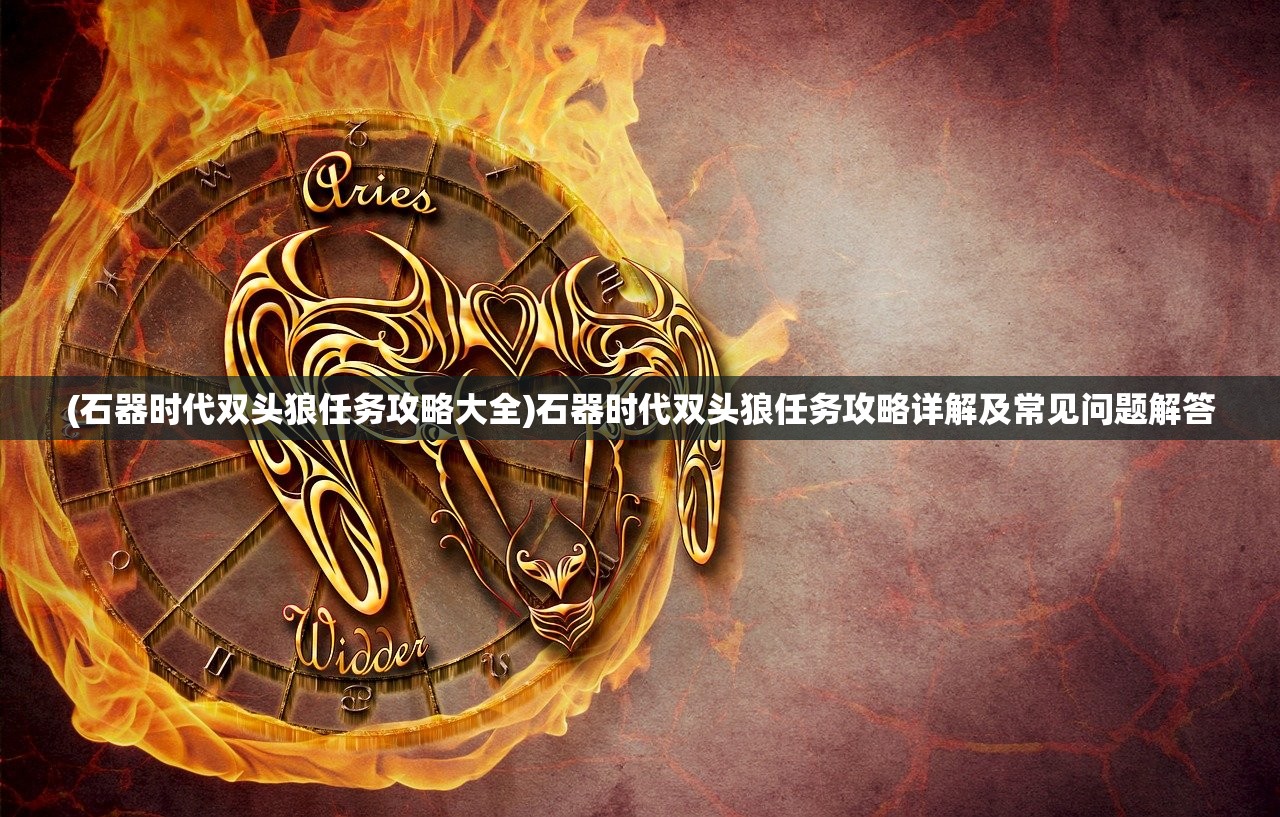 (石器时代双头狼任务攻略大全)石器时代双头狼任务攻略详解及常见问题解答