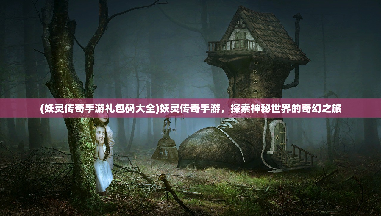 (妖灵传奇手游礼包码大全)妖灵传奇手游，探索神秘世界的奇幻之旅