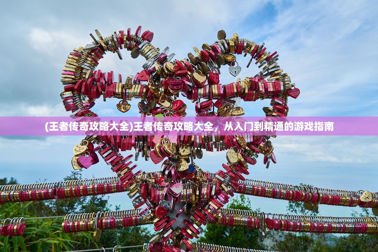 (王者传奇攻略大全)王者传奇攻略大全，从入门到精通的游戏指南