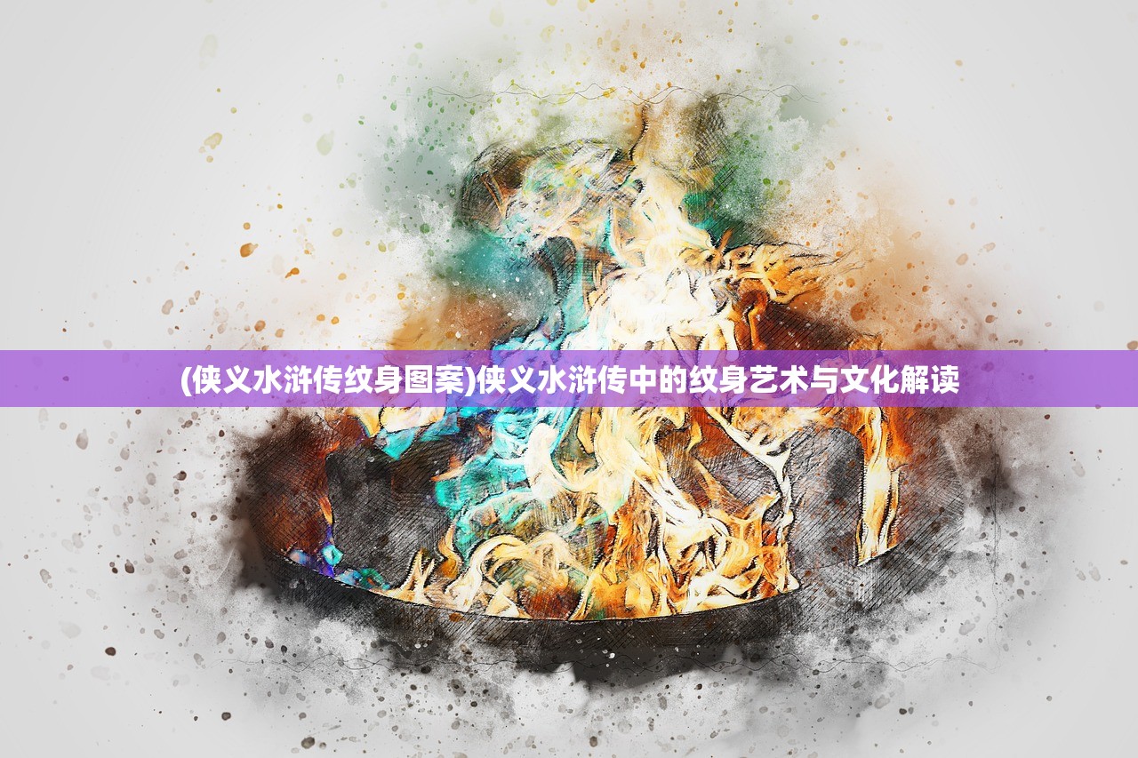 (侠义水浒传纹身图案)侠义水浒传中的纹身艺术与文化解读