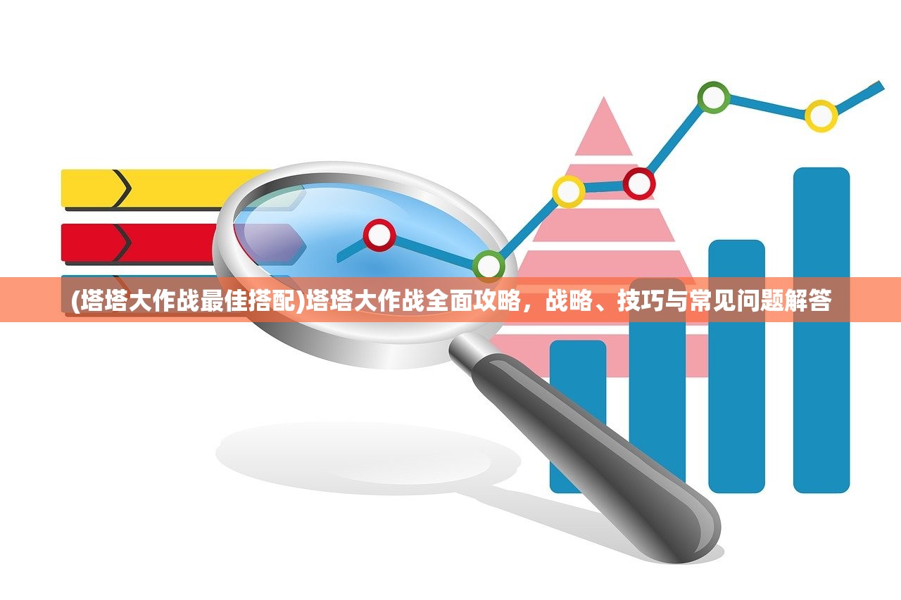 (塔塔大作战最佳搭配)塔塔大作战全面攻略，战略、技巧与常见问题解答