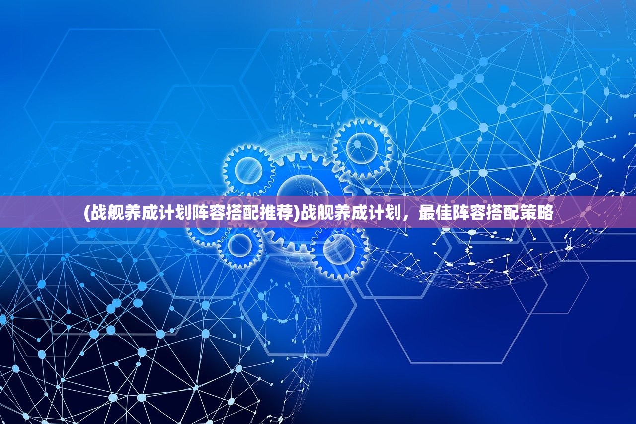 (战舰养成计划阵容搭配推荐)战舰养成计划，最佳阵容搭配策略