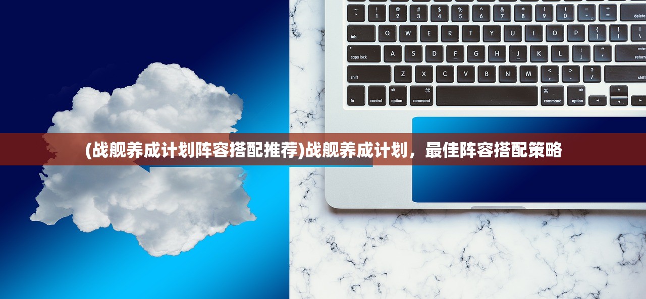 (战舰养成计划阵容搭配推荐)战舰养成计划，最佳阵容搭配策略