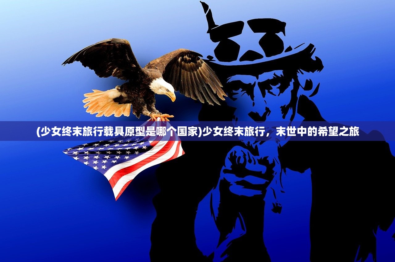 (少女终末旅行载具原型是哪个国家)少女终末旅行，末世中的希望之旅